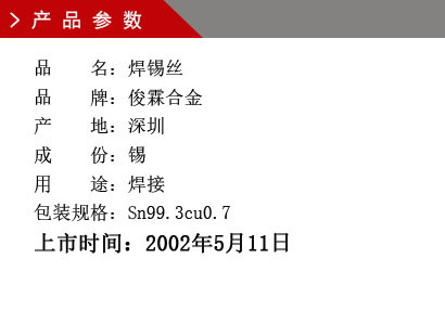 品 名：焊锡丝 品 牌：俊霖合金 产 地：深圳 成 份：锡 用 途：焊接 包装规格：Sn99.3cu0.7上市时间：2002年5月11日