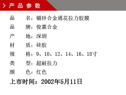 品 名：镉锌合金通花拉力胶膜 品 牌：俊霖合金 产 地：深圳 材 质：硅胶 规 格：9、10、12、14、16、18寸 类 型：超耐拉力 颜 色：红色上市时间：2002年5月11日